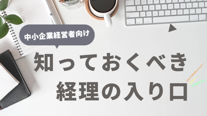 中小企業経営者が今すぐ知っておくべき経理の入り口