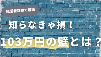 知らなきゃ損！経営者目線で解説する「103万円の壁」のメリットと対策